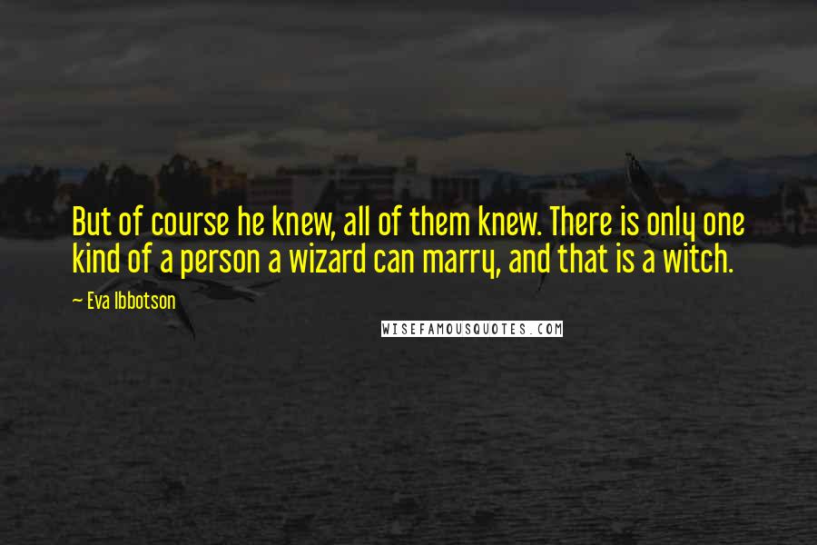 Eva Ibbotson Quotes: But of course he knew, all of them knew. There is only one kind of a person a wizard can marry, and that is a witch.