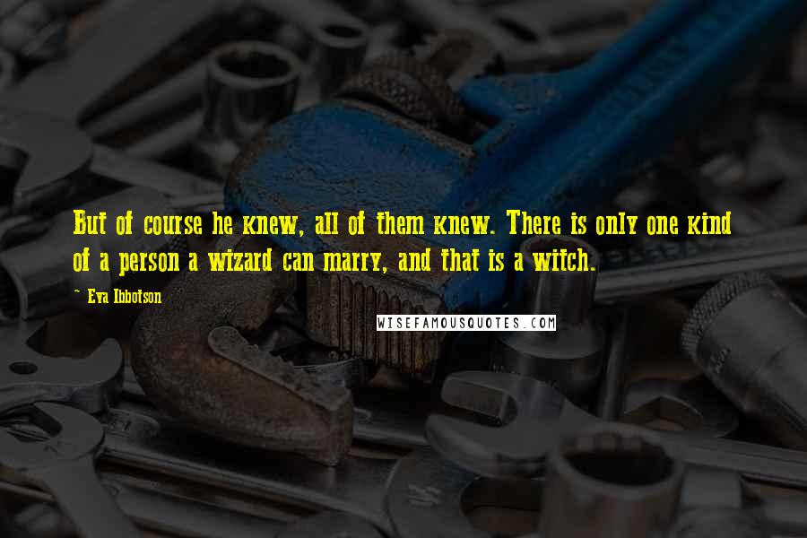 Eva Ibbotson Quotes: But of course he knew, all of them knew. There is only one kind of a person a wizard can marry, and that is a witch.