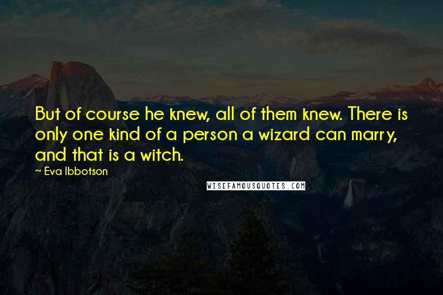 Eva Ibbotson Quotes: But of course he knew, all of them knew. There is only one kind of a person a wizard can marry, and that is a witch.