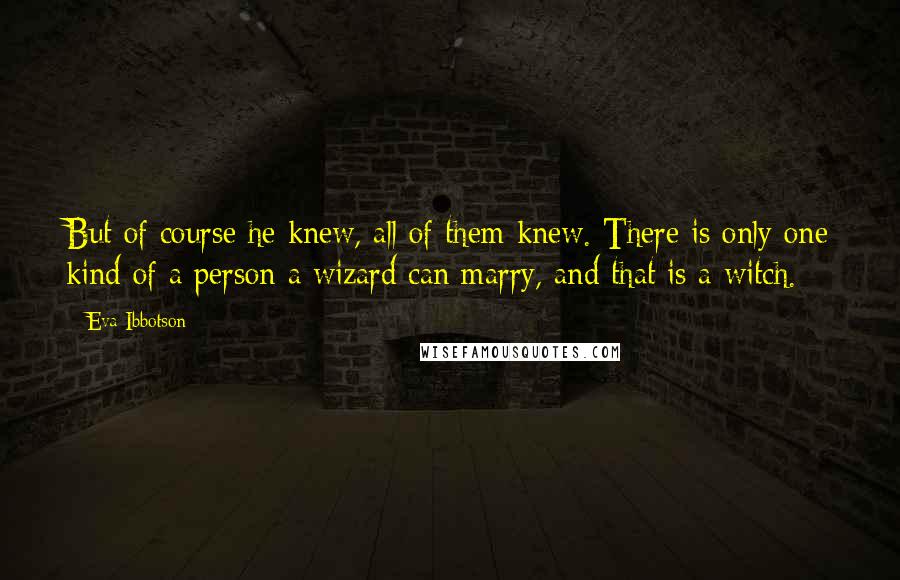 Eva Ibbotson Quotes: But of course he knew, all of them knew. There is only one kind of a person a wizard can marry, and that is a witch.