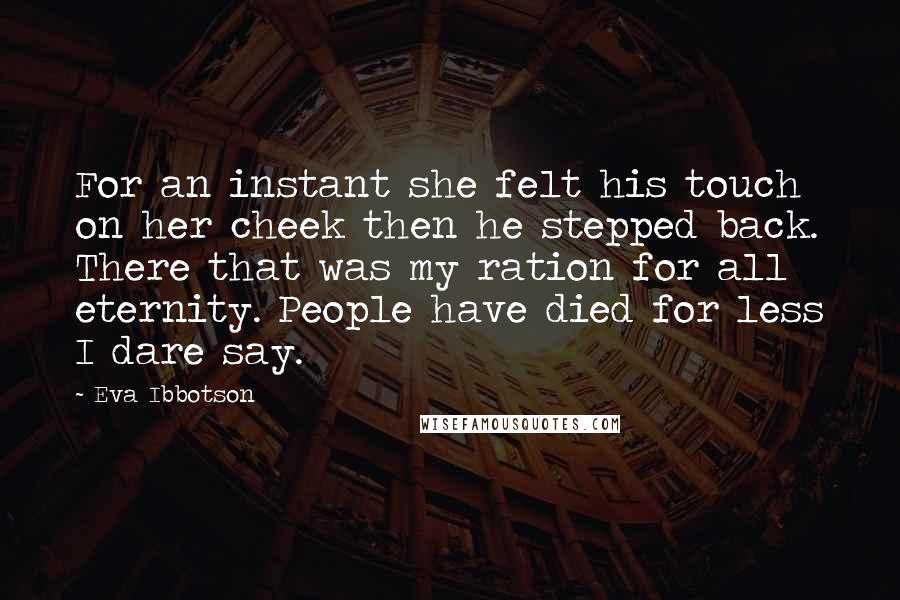 Eva Ibbotson Quotes: For an instant she felt his touch on her cheek then he stepped back. There that was my ration for all eternity. People have died for less I dare say.