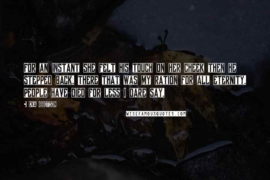 Eva Ibbotson Quotes: For an instant she felt his touch on her cheek then he stepped back. There that was my ration for all eternity. People have died for less I dare say.