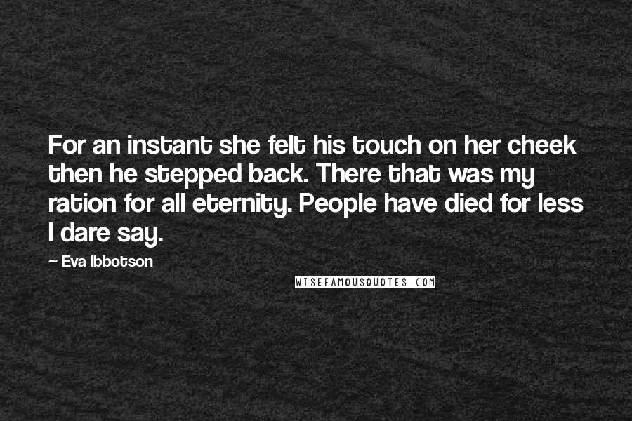 Eva Ibbotson Quotes: For an instant she felt his touch on her cheek then he stepped back. There that was my ration for all eternity. People have died for less I dare say.