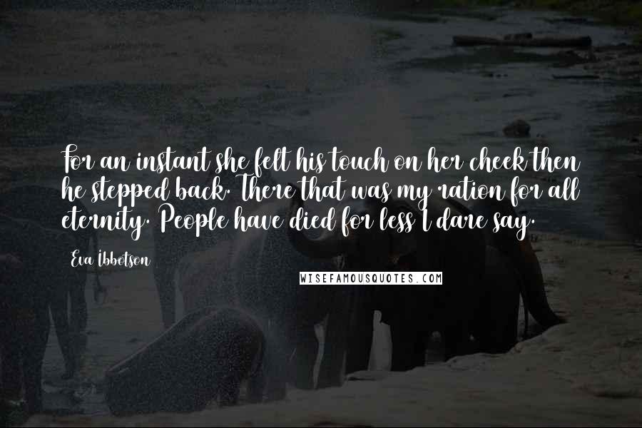 Eva Ibbotson Quotes: For an instant she felt his touch on her cheek then he stepped back. There that was my ration for all eternity. People have died for less I dare say.