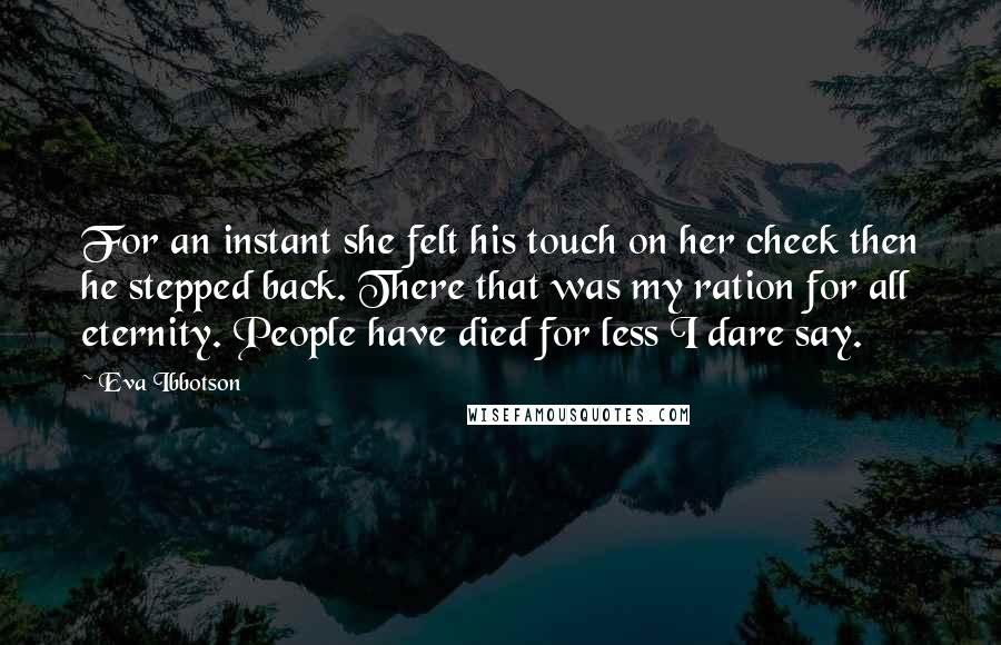 Eva Ibbotson Quotes: For an instant she felt his touch on her cheek then he stepped back. There that was my ration for all eternity. People have died for less I dare say.