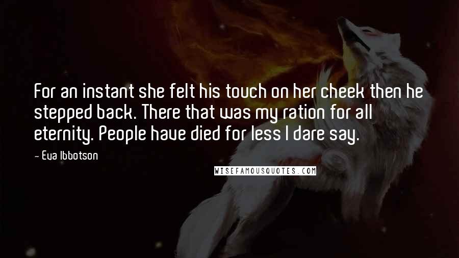 Eva Ibbotson Quotes: For an instant she felt his touch on her cheek then he stepped back. There that was my ration for all eternity. People have died for less I dare say.