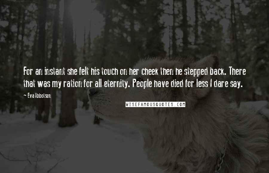 Eva Ibbotson Quotes: For an instant she felt his touch on her cheek then he stepped back. There that was my ration for all eternity. People have died for less I dare say.