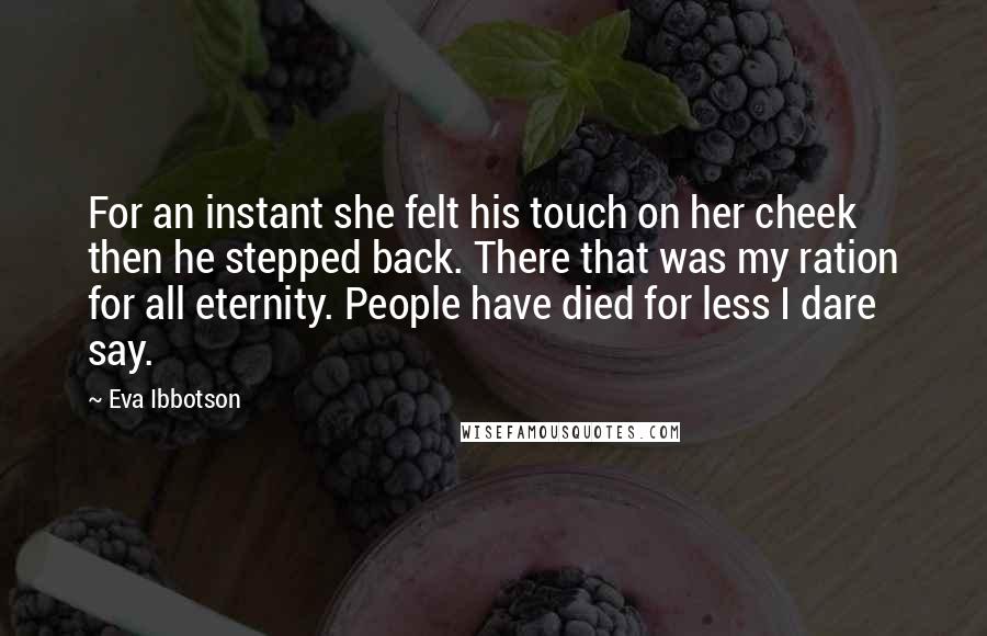 Eva Ibbotson Quotes: For an instant she felt his touch on her cheek then he stepped back. There that was my ration for all eternity. People have died for less I dare say.