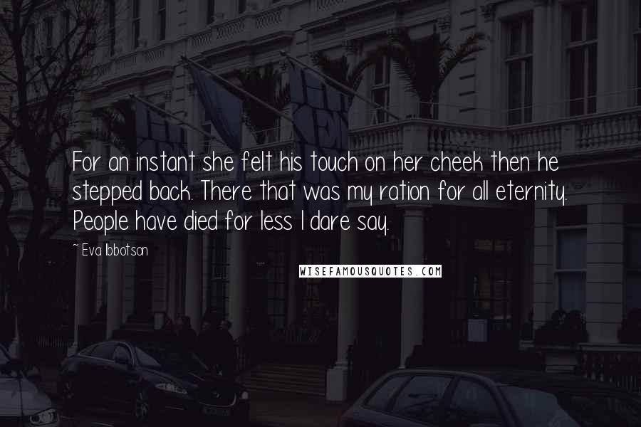 Eva Ibbotson Quotes: For an instant she felt his touch on her cheek then he stepped back. There that was my ration for all eternity. People have died for less I dare say.