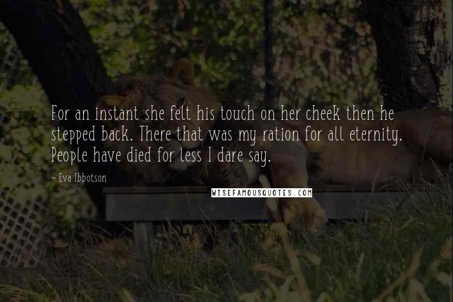 Eva Ibbotson Quotes: For an instant she felt his touch on her cheek then he stepped back. There that was my ration for all eternity. People have died for less I dare say.