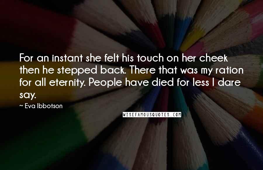 Eva Ibbotson Quotes: For an instant she felt his touch on her cheek then he stepped back. There that was my ration for all eternity. People have died for less I dare say.