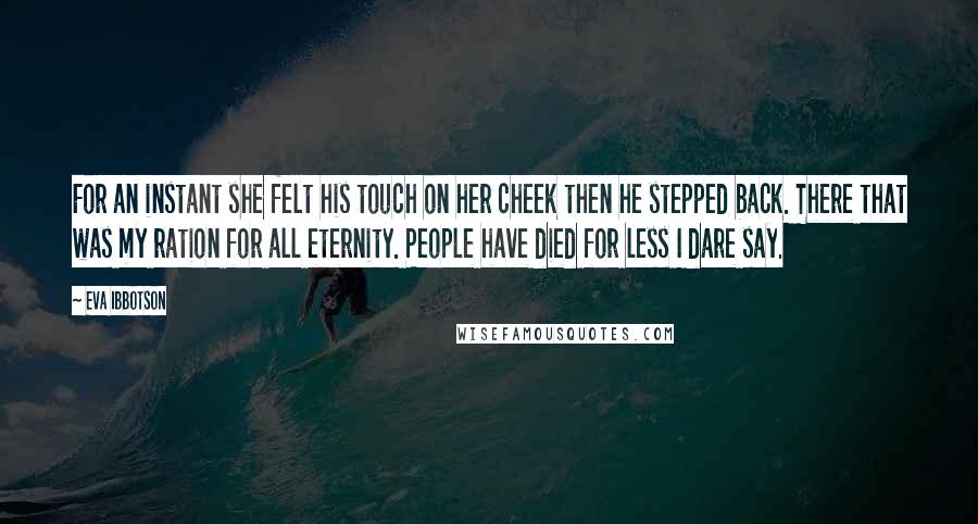 Eva Ibbotson Quotes: For an instant she felt his touch on her cheek then he stepped back. There that was my ration for all eternity. People have died for less I dare say.