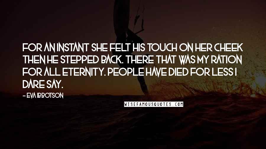 Eva Ibbotson Quotes: For an instant she felt his touch on her cheek then he stepped back. There that was my ration for all eternity. People have died for less I dare say.