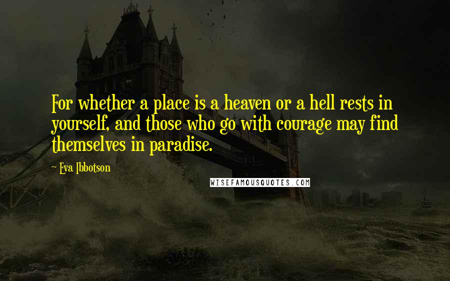 Eva Ibbotson Quotes: For whether a place is a heaven or a hell rests in yourself, and those who go with courage may find themselves in paradise.