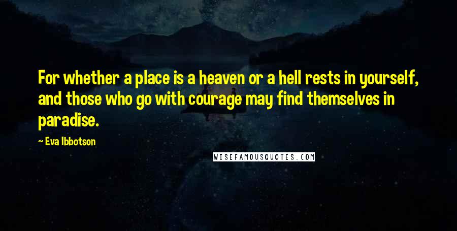 Eva Ibbotson Quotes: For whether a place is a heaven or a hell rests in yourself, and those who go with courage may find themselves in paradise.