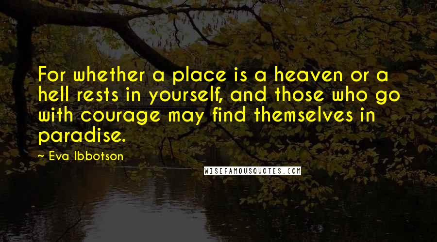 Eva Ibbotson Quotes: For whether a place is a heaven or a hell rests in yourself, and those who go with courage may find themselves in paradise.