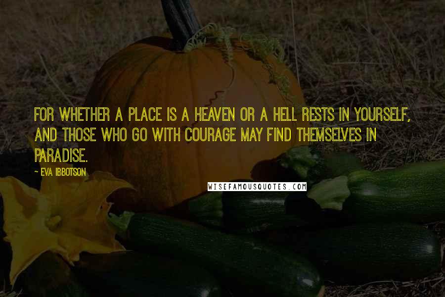 Eva Ibbotson Quotes: For whether a place is a heaven or a hell rests in yourself, and those who go with courage may find themselves in paradise.