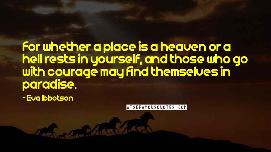 Eva Ibbotson Quotes: For whether a place is a heaven or a hell rests in yourself, and those who go with courage may find themselves in paradise.