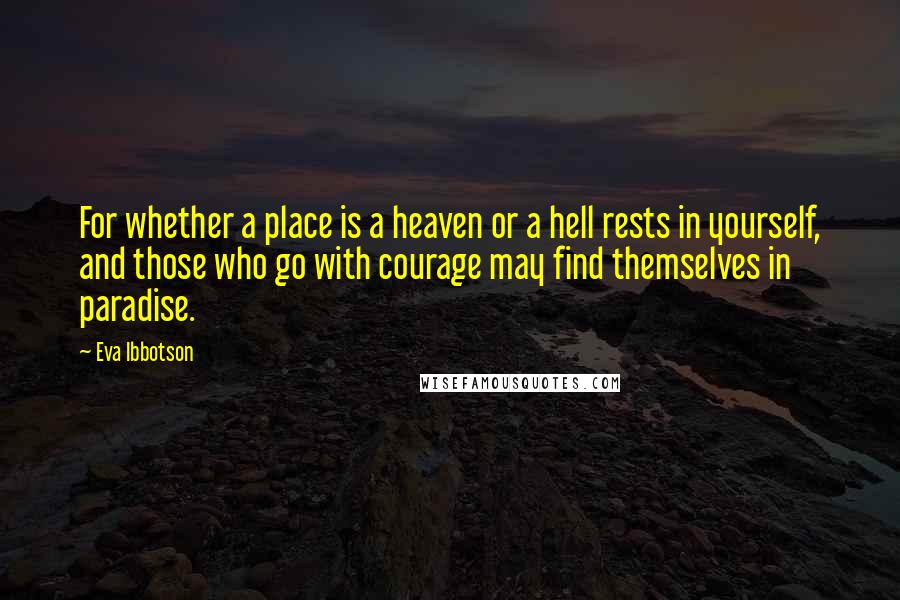 Eva Ibbotson Quotes: For whether a place is a heaven or a hell rests in yourself, and those who go with courage may find themselves in paradise.