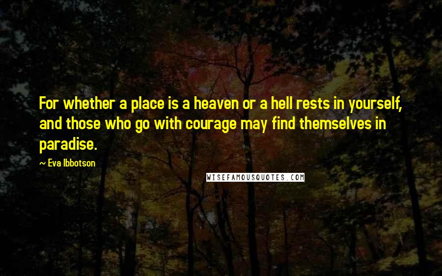 Eva Ibbotson Quotes: For whether a place is a heaven or a hell rests in yourself, and those who go with courage may find themselves in paradise.