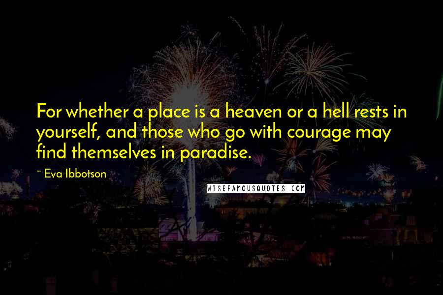 Eva Ibbotson Quotes: For whether a place is a heaven or a hell rests in yourself, and those who go with courage may find themselves in paradise.