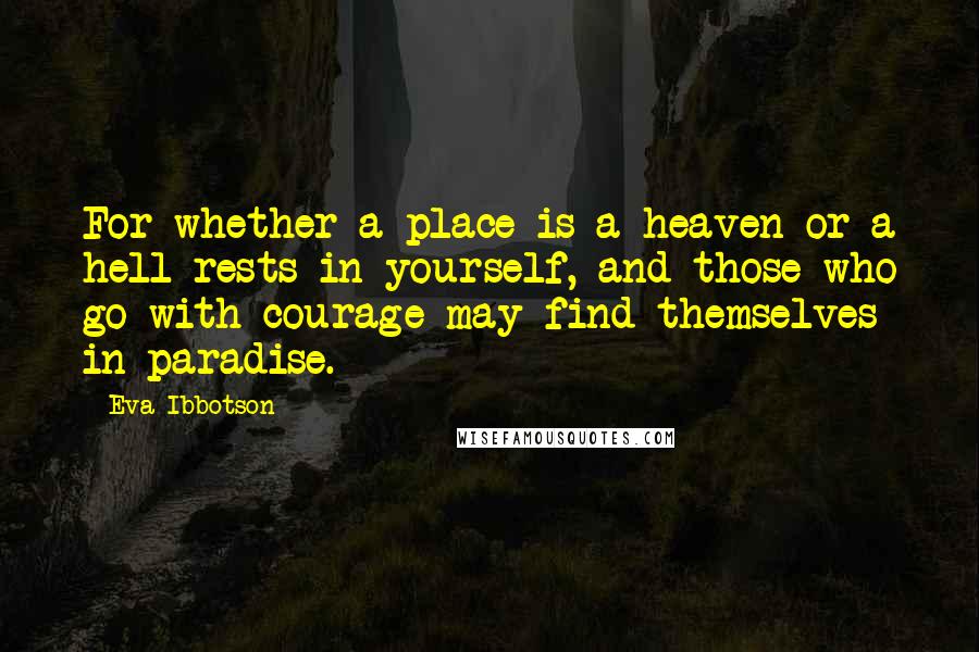 Eva Ibbotson Quotes: For whether a place is a heaven or a hell rests in yourself, and those who go with courage may find themselves in paradise.