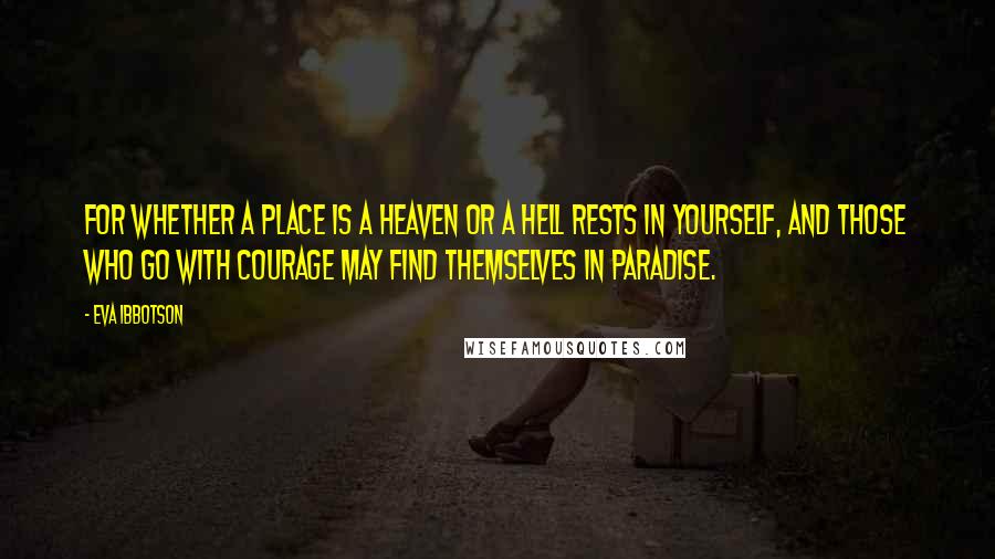 Eva Ibbotson Quotes: For whether a place is a heaven or a hell rests in yourself, and those who go with courage may find themselves in paradise.