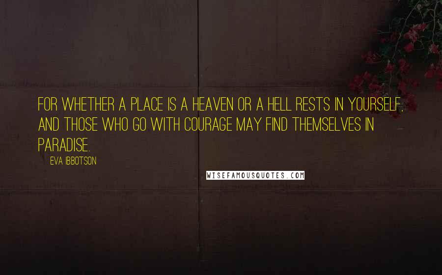 Eva Ibbotson Quotes: For whether a place is a heaven or a hell rests in yourself, and those who go with courage may find themselves in paradise.