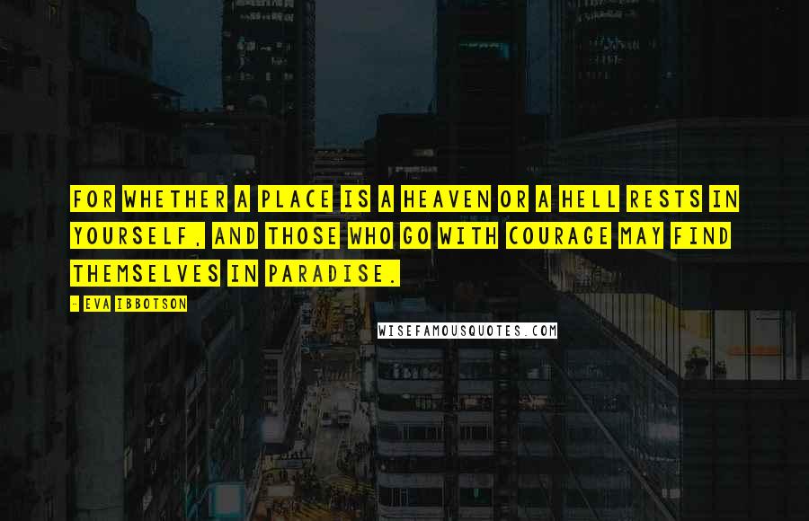 Eva Ibbotson Quotes: For whether a place is a heaven or a hell rests in yourself, and those who go with courage may find themselves in paradise.