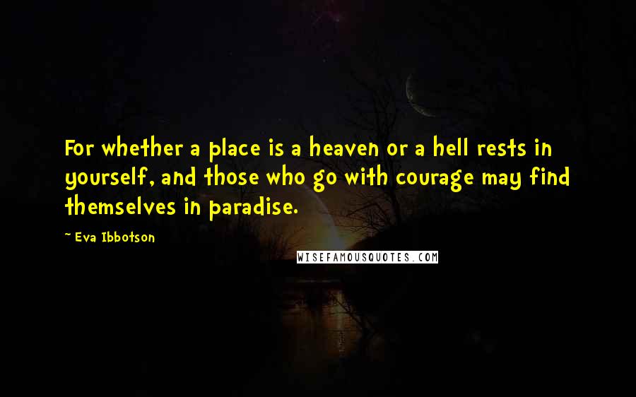 Eva Ibbotson Quotes: For whether a place is a heaven or a hell rests in yourself, and those who go with courage may find themselves in paradise.