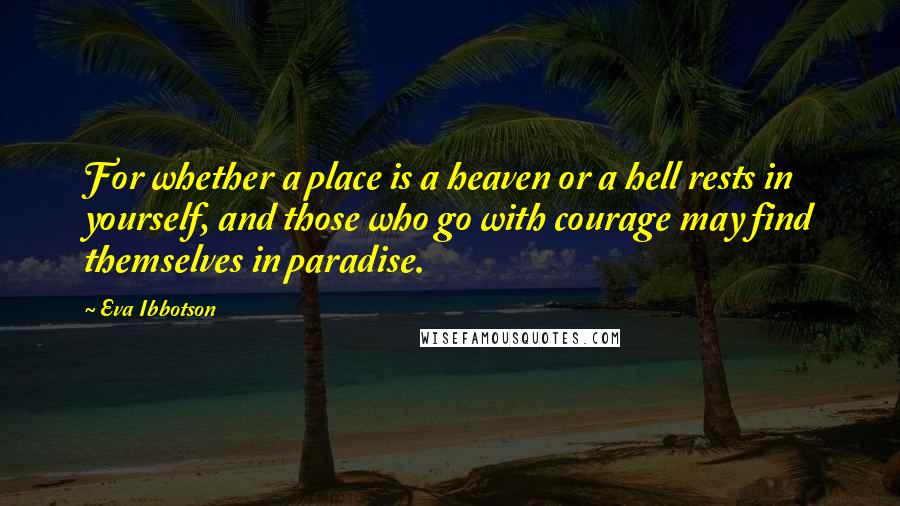 Eva Ibbotson Quotes: For whether a place is a heaven or a hell rests in yourself, and those who go with courage may find themselves in paradise.