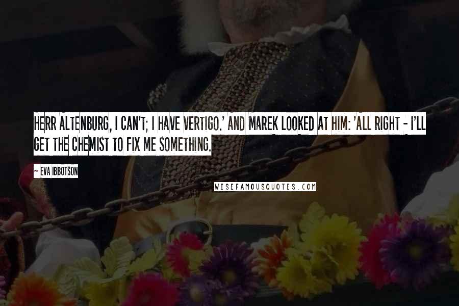 Eva Ibbotson Quotes: Herr Altenburg, I can't; I have vertigo.' And Marek looked at him: 'All right - I'll get the chemist to fix me something.