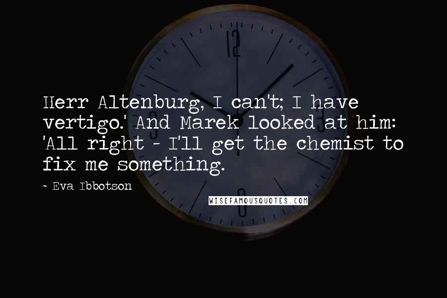 Eva Ibbotson Quotes: Herr Altenburg, I can't; I have vertigo.' And Marek looked at him: 'All right - I'll get the chemist to fix me something.