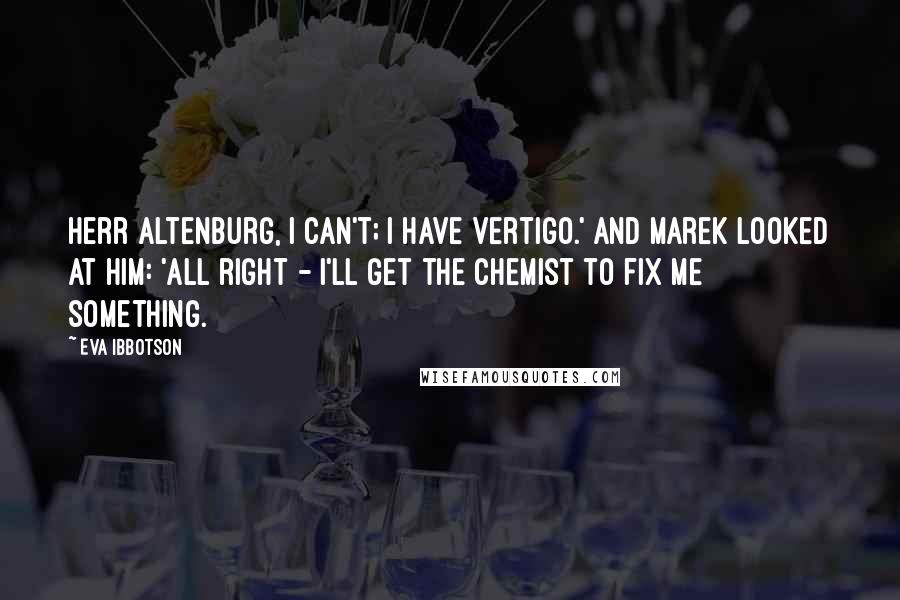 Eva Ibbotson Quotes: Herr Altenburg, I can't; I have vertigo.' And Marek looked at him: 'All right - I'll get the chemist to fix me something.