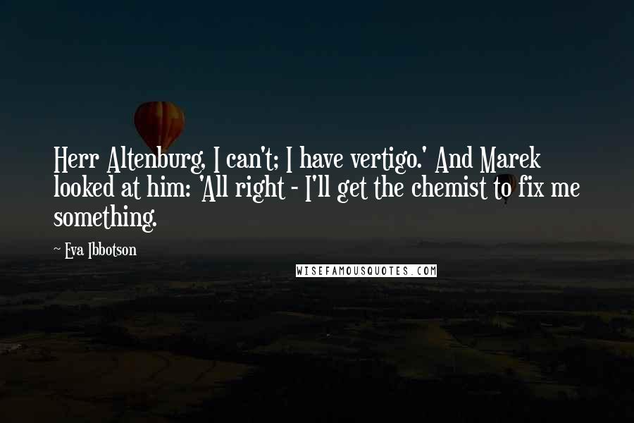 Eva Ibbotson Quotes: Herr Altenburg, I can't; I have vertigo.' And Marek looked at him: 'All right - I'll get the chemist to fix me something.