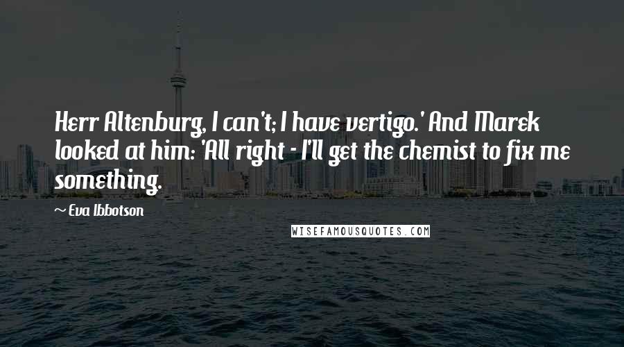 Eva Ibbotson Quotes: Herr Altenburg, I can't; I have vertigo.' And Marek looked at him: 'All right - I'll get the chemist to fix me something.