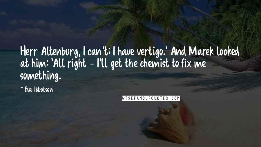 Eva Ibbotson Quotes: Herr Altenburg, I can't; I have vertigo.' And Marek looked at him: 'All right - I'll get the chemist to fix me something.