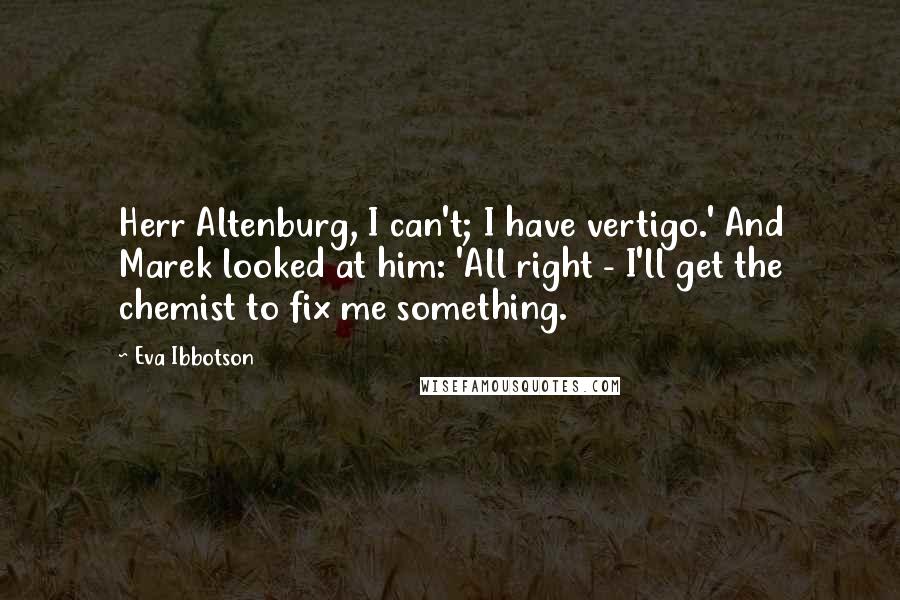 Eva Ibbotson Quotes: Herr Altenburg, I can't; I have vertigo.' And Marek looked at him: 'All right - I'll get the chemist to fix me something.