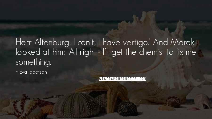 Eva Ibbotson Quotes: Herr Altenburg, I can't; I have vertigo.' And Marek looked at him: 'All right - I'll get the chemist to fix me something.