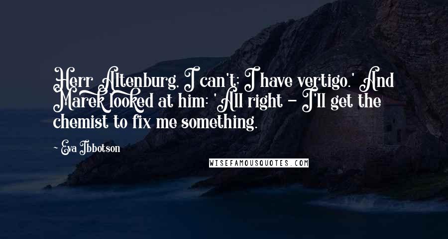 Eva Ibbotson Quotes: Herr Altenburg, I can't; I have vertigo.' And Marek looked at him: 'All right - I'll get the chemist to fix me something.