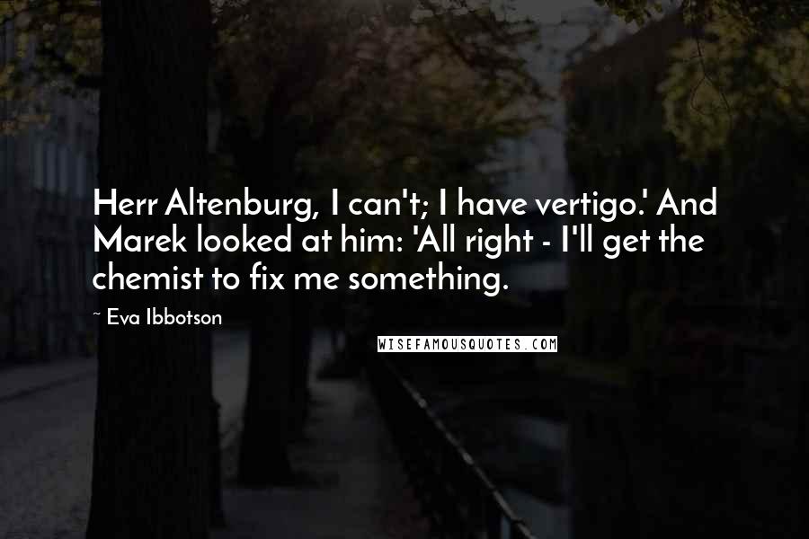 Eva Ibbotson Quotes: Herr Altenburg, I can't; I have vertigo.' And Marek looked at him: 'All right - I'll get the chemist to fix me something.