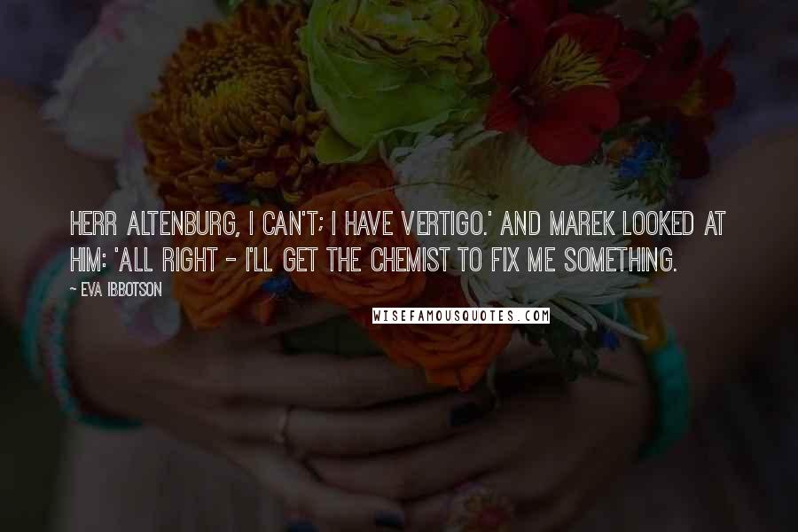 Eva Ibbotson Quotes: Herr Altenburg, I can't; I have vertigo.' And Marek looked at him: 'All right - I'll get the chemist to fix me something.