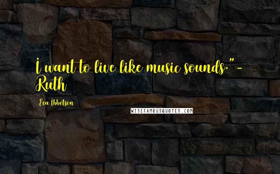 Eva Ibbotson Quotes: I want to live like music sounds."- Ruth