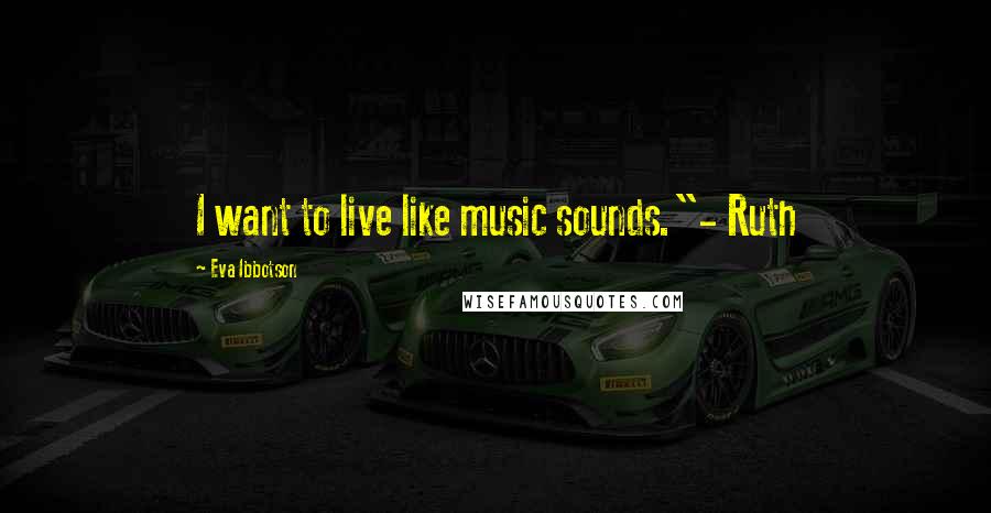 Eva Ibbotson Quotes: I want to live like music sounds."- Ruth