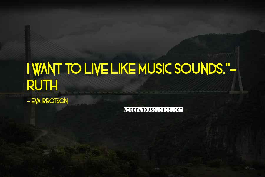 Eva Ibbotson Quotes: I want to live like music sounds."- Ruth