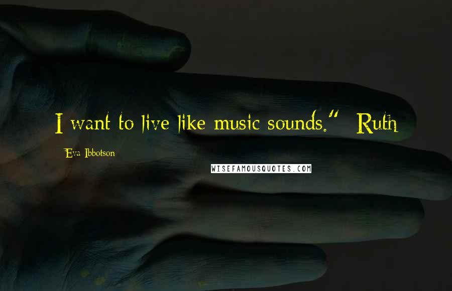 Eva Ibbotson Quotes: I want to live like music sounds."- Ruth