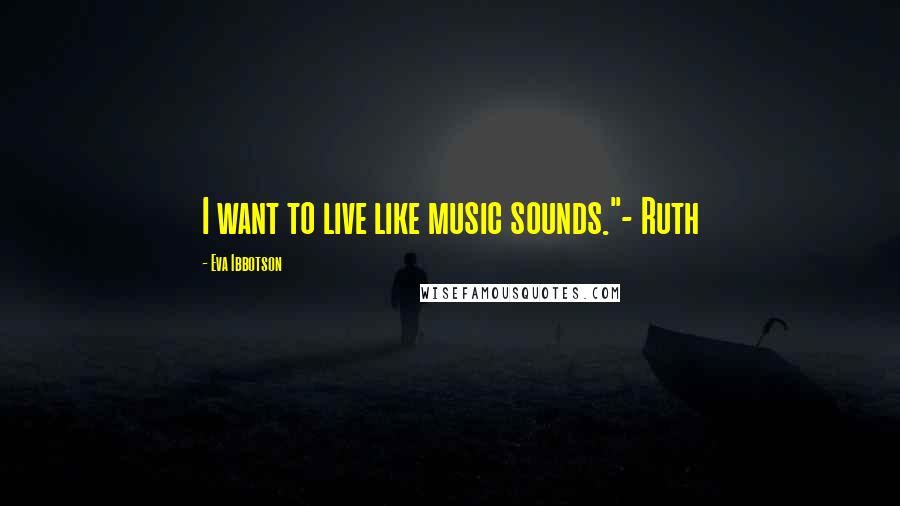 Eva Ibbotson Quotes: I want to live like music sounds."- Ruth