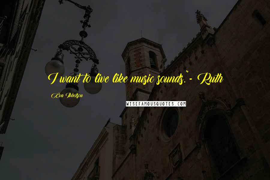 Eva Ibbotson Quotes: I want to live like music sounds."- Ruth