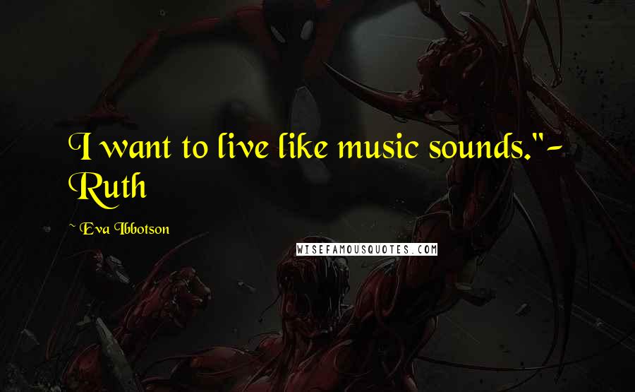 Eva Ibbotson Quotes: I want to live like music sounds."- Ruth