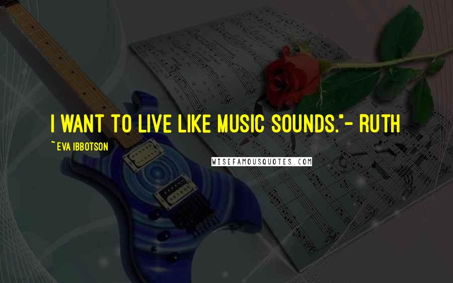 Eva Ibbotson Quotes: I want to live like music sounds."- Ruth